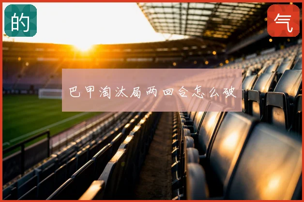巴甲淘汰局两回合怎么破