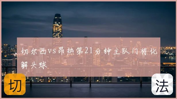 切尔西vs昂热第21分钟主队门将化解头球