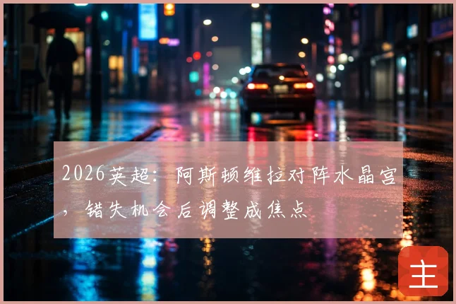 2026英超:阿斯顿维拉对阵水晶宫,错失机会后调整成焦点